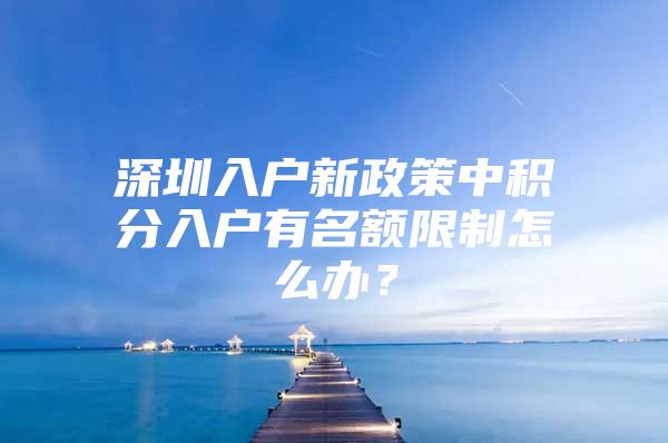 深圳入户新政策中积分入户有名额限制怎么办？