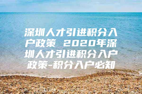 深圳人才引进积分入户政策 2020年深圳人才引进积分入户政策-积分入户必知