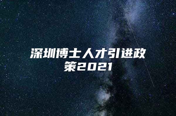 深圳博士人才引进政策2021