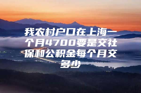 我农村户口在上海一个月4700要是交社保和公积金每个月交多少