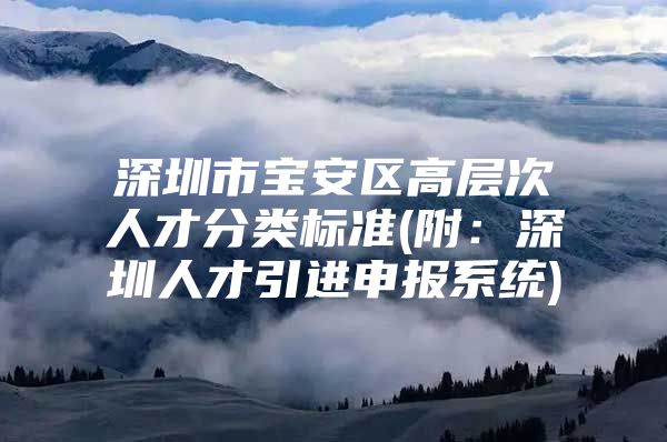 深圳市宝安区高层次人才分类标准(附：深圳人才引进申报系统)