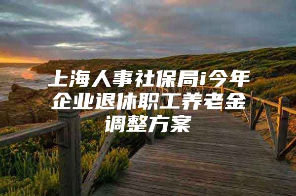 上海人事社保局i今年企业退休职工养老金调整方案