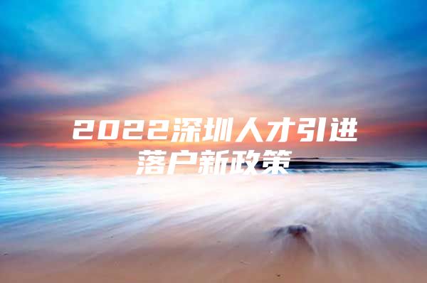 2022深圳人才引进落户新政策