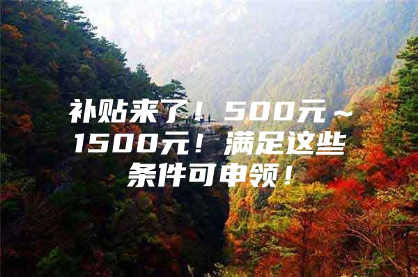 补贴来了！500元～1500元！满足这些条件可申领！