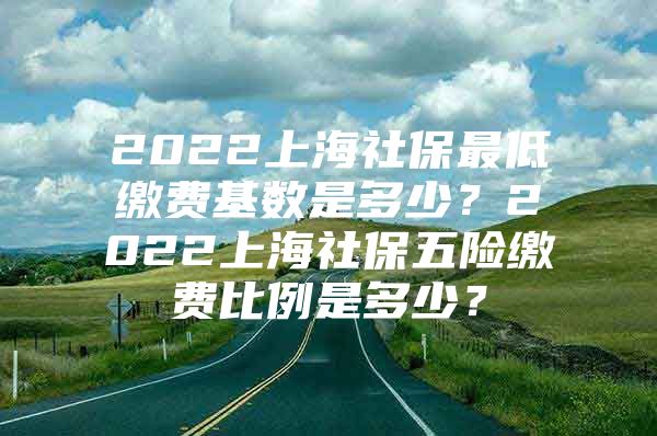 2022上海社保最低缴费基数是多少？2022上海社保五险缴费比例是多少？