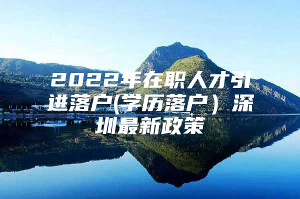 2022年在职人才引进落户(学历落户）深圳最新政策