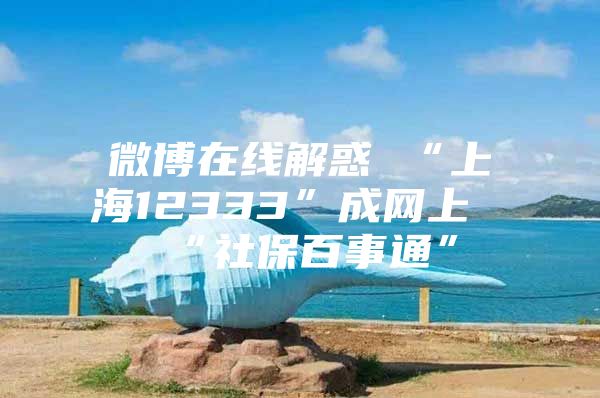 微博在线解惑 “上海12333”成网上“社保百事通”