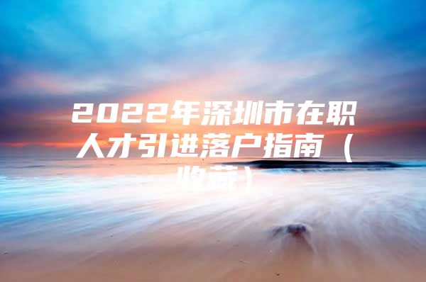 2022年深圳市在职人才引进落户指南（收藏）