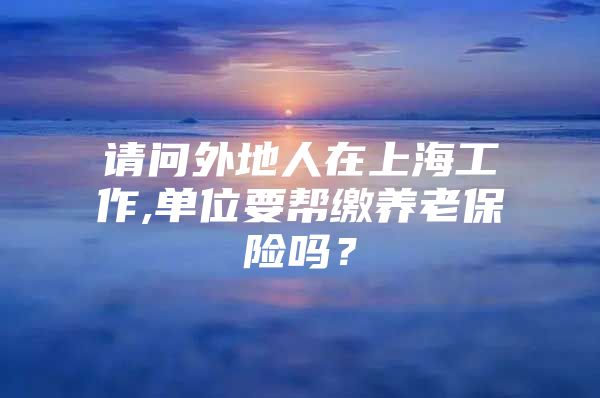 请问外地人在上海工作,单位要帮缴养老保险吗？