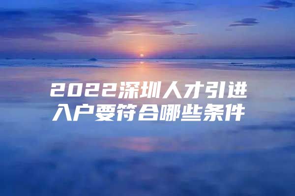 2022深圳人才引进入户要符合哪些条件