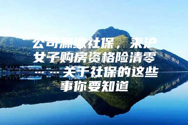 公司漏缴社保，来沪女子购房资格险清零……关于社保的这些事你要知道