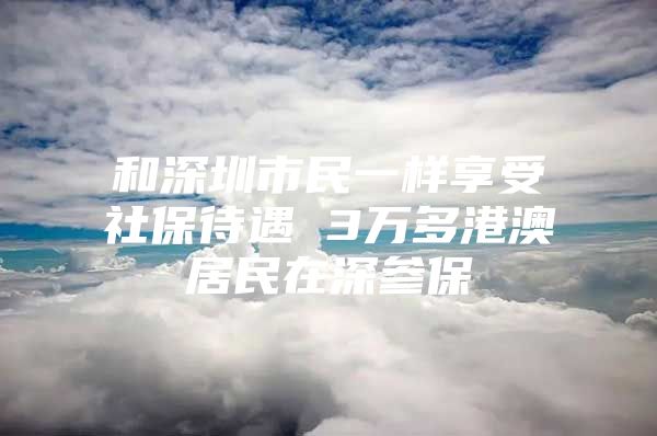 和深圳市民一样享受社保待遇 3万多港澳居民在深参保