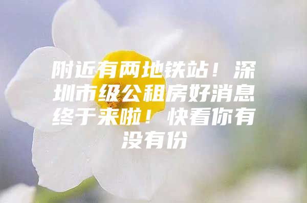 附近有两地铁站！深圳市级公租房好消息终于来啦！快看你有没有份