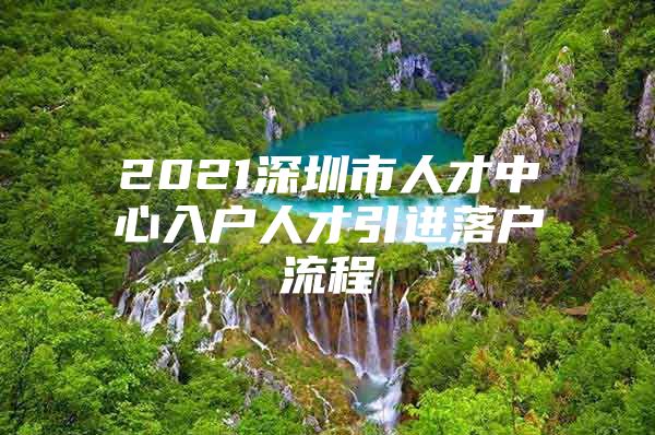 2021深圳市人才中心入户人才引进落户流程