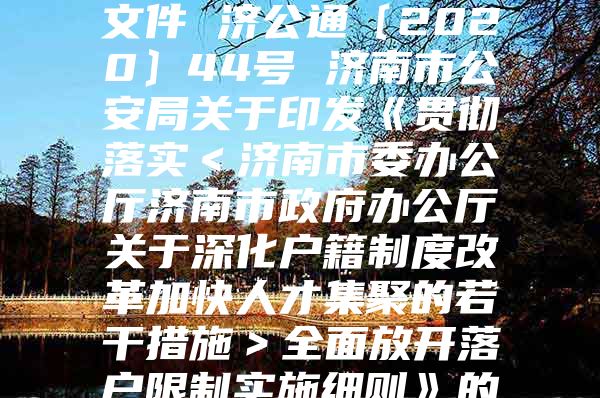 济南市公安局 其他文件 济公通〔2020〕44号 济南市公安局关于印发《贯彻落实＜济南市委办公厅济南市政府办公厅关于深化户籍制度改革加快人才集聚的若干措施＞全面放开落户限制实施细则》的通知