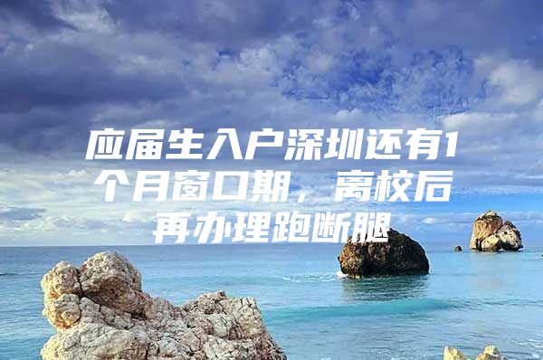 应届生入户深圳还有1个月窗口期，离校后再办理跑断腿