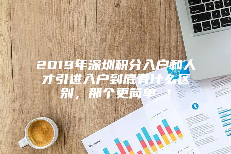 2019年深圳积分入户和人才引进入户到底有什么区别，那个更简单 ！