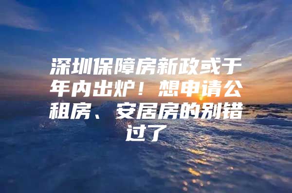 深圳保障房新政或于年内出炉！想申请公租房、安居房的别错过了