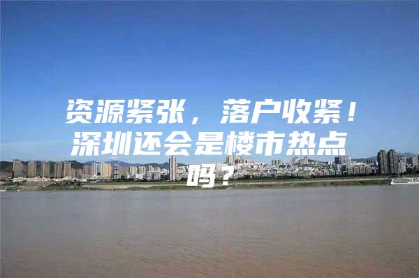 资源紧张，落户收紧！深圳还会是楼市热点吗？