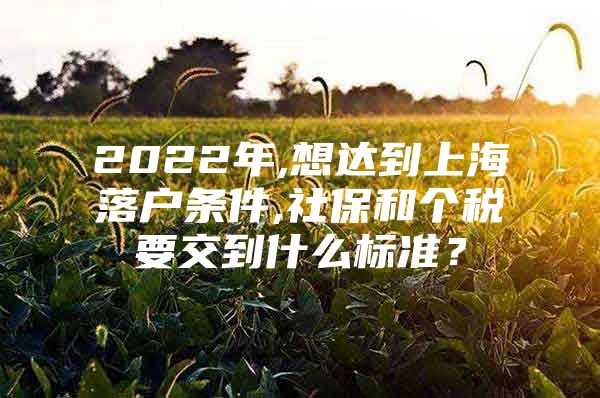 2022年,想达到上海落户条件,社保和个税要交到什么标准？