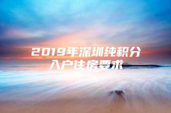 2019年深圳纯积分入户住房要求