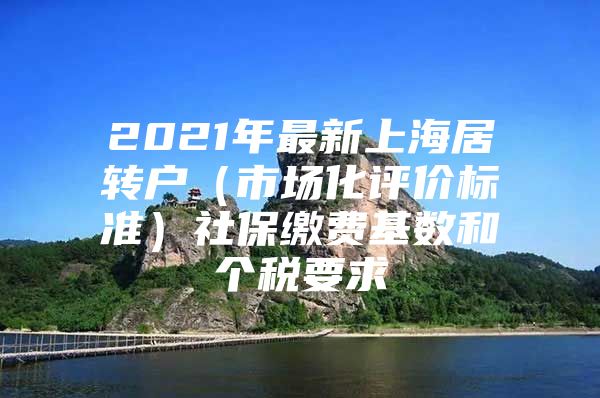 2021年最新上海居转户（市场化评价标准）社保缴费基数和个税要求