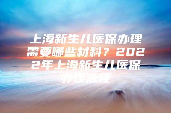 上海新生儿医保办理需要哪些材料？2022年上海新生儿医保办理流程