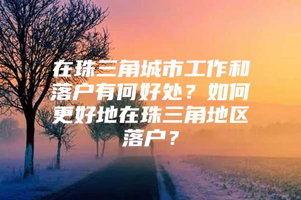 在珠三角城市工作和落户有何好处？如何更好地在珠三角地区落户？