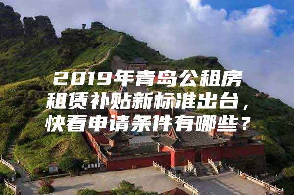 2019年青岛公租房租赁补贴新标准出台，快看申请条件有哪些？