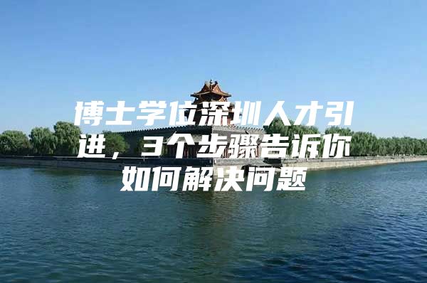 博士学位深圳人才引进，3个步骤告诉你如何解决问题