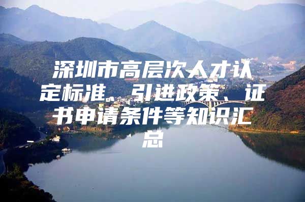 深圳市高层次人才认定标准、引进政策、证书申请条件等知识汇总