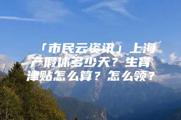 「市民云资讯」上海产假休多少天？生育津贴怎么算？怎么领？