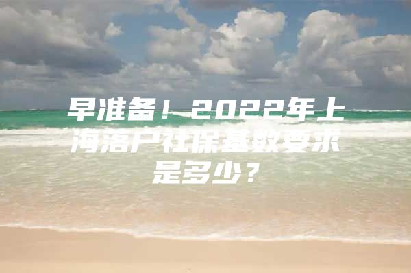 早准备！2022年上海落户社保基数要求是多少？