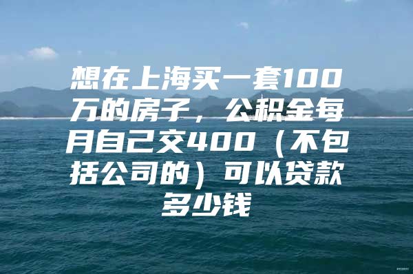 想在上海买一套100万的房子，公积金每月自己交400（不包括公司的）可以贷款多少钱