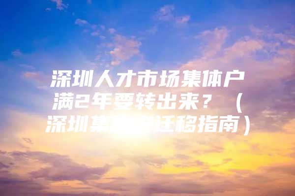 深圳人才市场集体户满2年要转出来？（深圳集体户迁移指南）