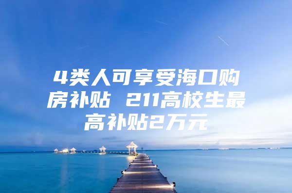 4类人可享受海口购房补贴 211高校生最高补贴2万元