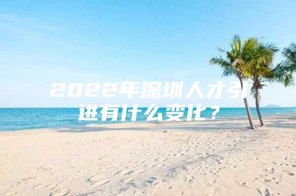 2022年深圳人才引进有什么变化？