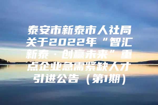 泰安市新泰市人社局关于2022年“智汇新泰·创赢未来”重点企业急需紧缺人才引进公告（第1期）