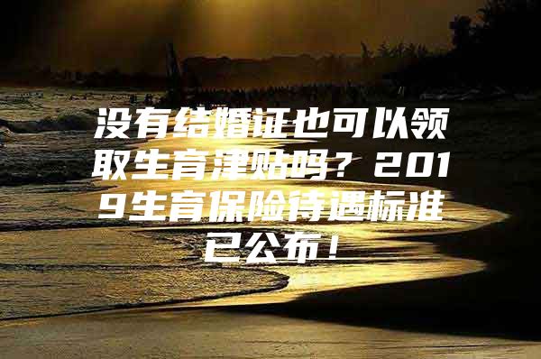 没有结婚证也可以领取生育津贴吗？2019生育保险待遇标准已公布！