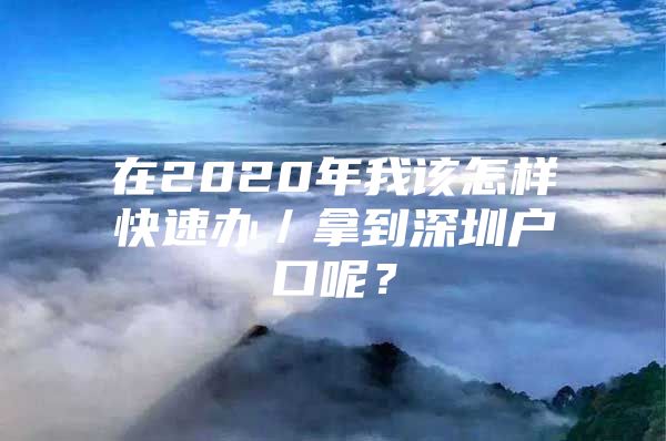 在2020年我该怎样快速办／拿到深圳户口呢？