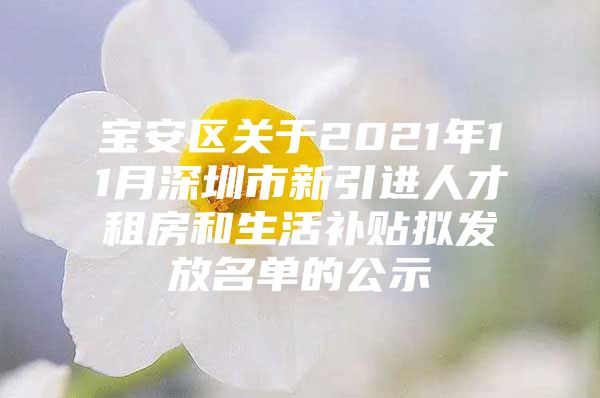 宝安区关于2021年11月深圳市新引进人才租房和生活补贴拟发放名单的公示