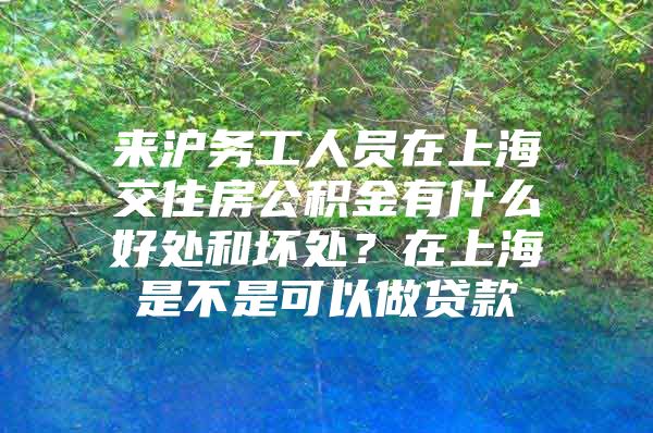 来沪务工人员在上海交住房公积金有什么好处和坏处？在上海是不是可以做贷款