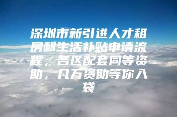 深圳市新引进人才租房和生活补贴申请流程，各区配套同等资助，几万资助等你入袋