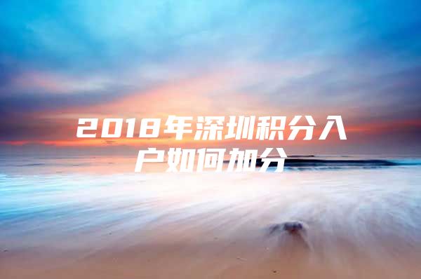 2018年深圳积分入户如何加分