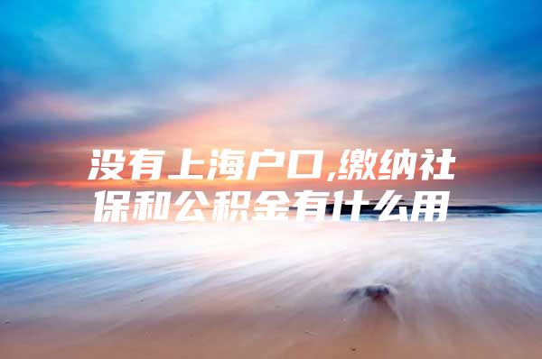 没有上海户口,缴纳社保和公积金有什么用