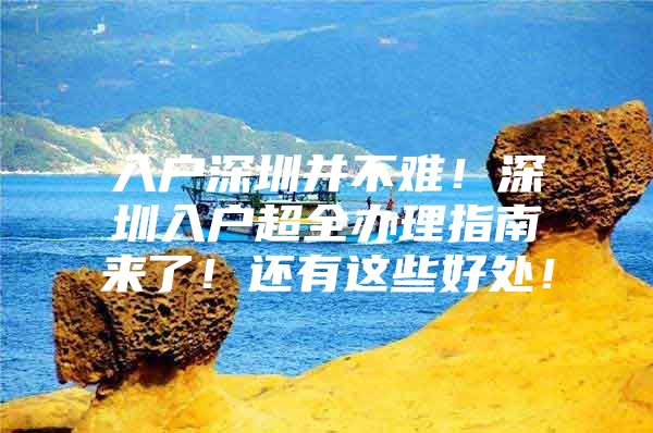 入户深圳并不难！深圳入户超全办理指南来了！还有这些好处！