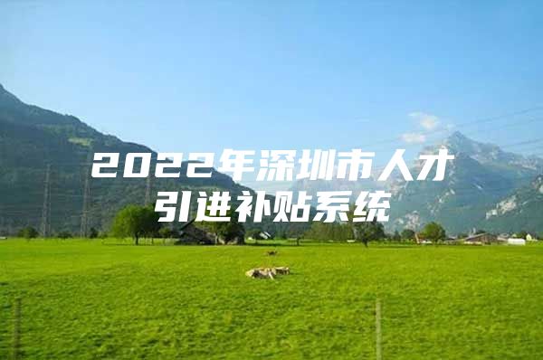 2022年深圳市人才引进补贴系统