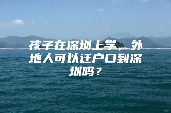 孩子在深圳上学，外地人可以迁户口到深圳吗？