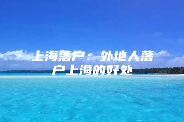 上海落户：外地人落户上海的好处