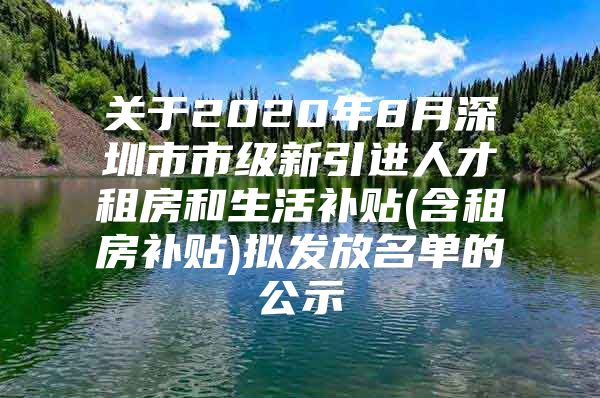 关于2020年8月深圳市市级新引进人才租房和生活补贴(含租房补贴)拟发放名单的公示